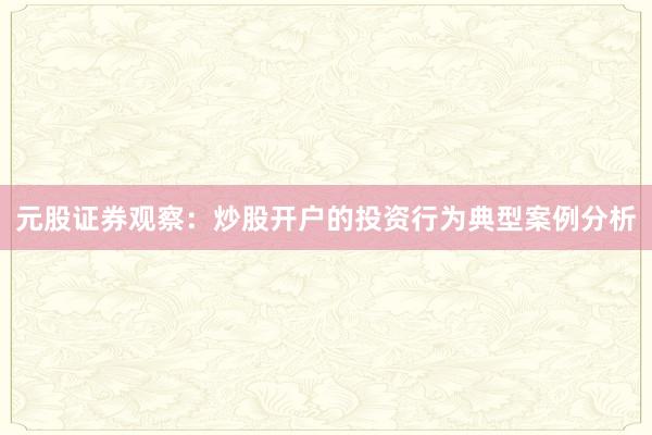 元股证券观察：炒股开户的投资行为典型案例分析