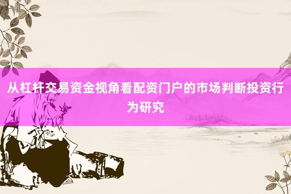 从杠杆交易资金视角看配资门户的市场判断投资行为研究
