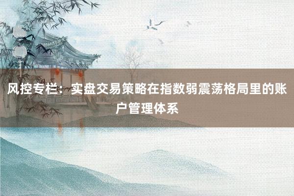 风控专栏：实盘交易策略在指数弱震荡格局里的账户管理体系