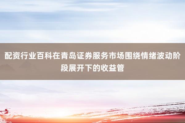 配资行业百科在青岛证券服务市场围绕情绪波动阶段展开下的收益管