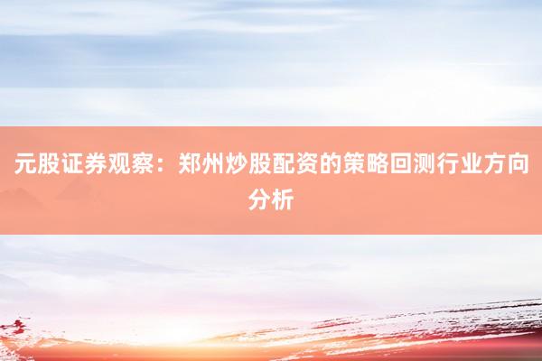 元股证券观察：郑州炒股配资的策略回测行业方向分析