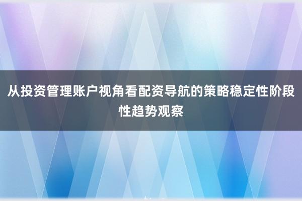 从投资管理账户视角看配资导航的策略稳定性阶段性趋势观察