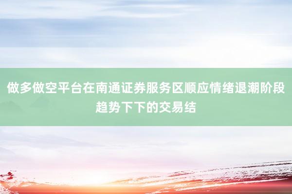 做多做空平台在南通证券服务区顺应情绪退潮阶段趋势下下的交易结