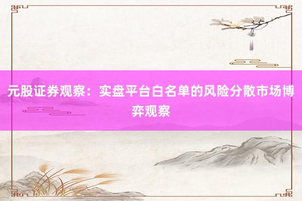 元股证券观察:实盘平台白名单的风险分散市场博弈观察