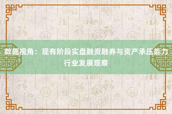 数据视角：现有阶段实盘融资融券与资产承压能力行业发展观察