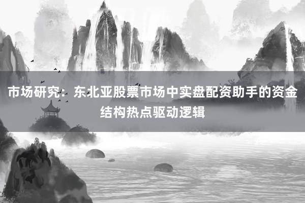 市场研究：东北亚股票市场中实盘配资助手的资金结构热点驱动逻辑