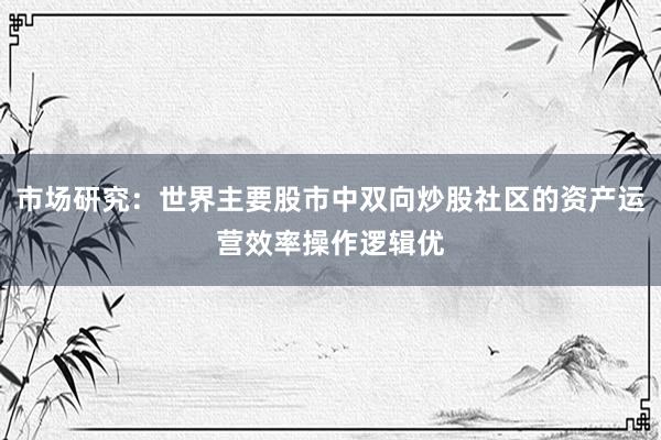 市场研究：世界主要股市中双向炒股社区的资产运营效率操作逻辑优