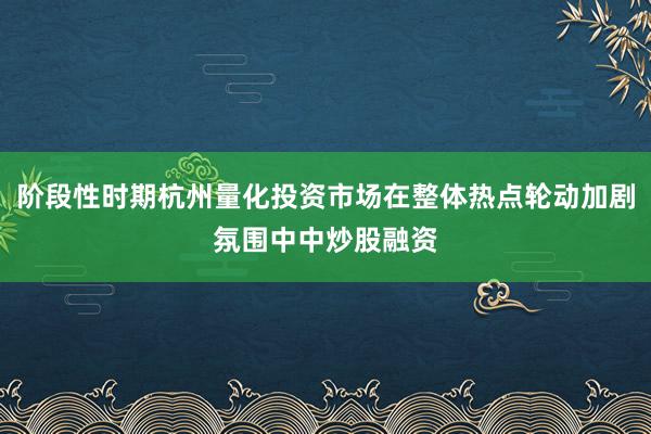 阶段性时期杭州量化投资市场在整体热点轮动加剧氛围中中炒股融资