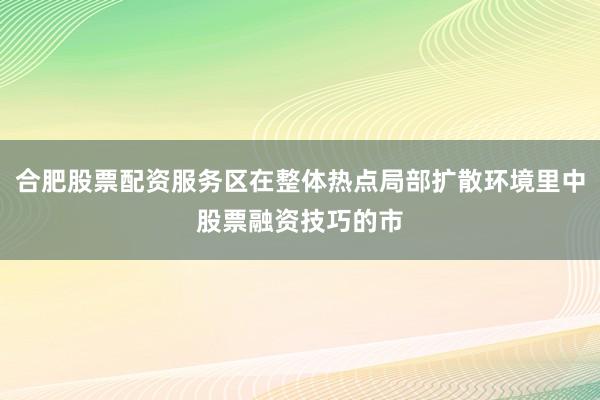 合肥股票配资服务区在整体热点局部扩散环境里中股票融资技巧的市