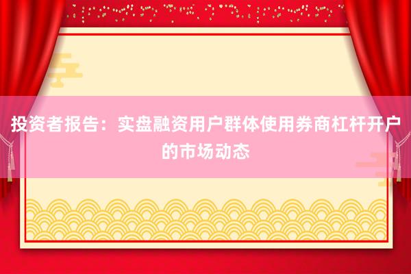 投资者报告：实盘融资用户群体使用券商杠杆开户的市场动态