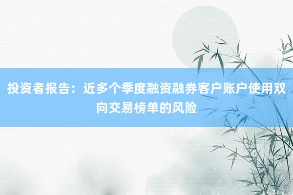 投资者报告：近多个季度融资融券客户账户使用双向交易榜单的风险