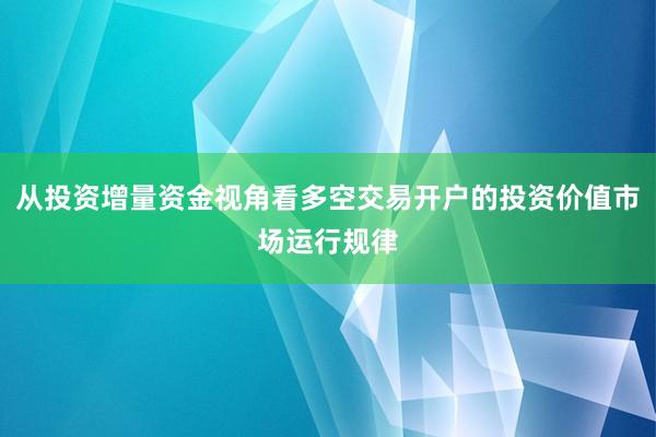 从投资增量资金视角看多空交易开户的投资价值市场运行规律