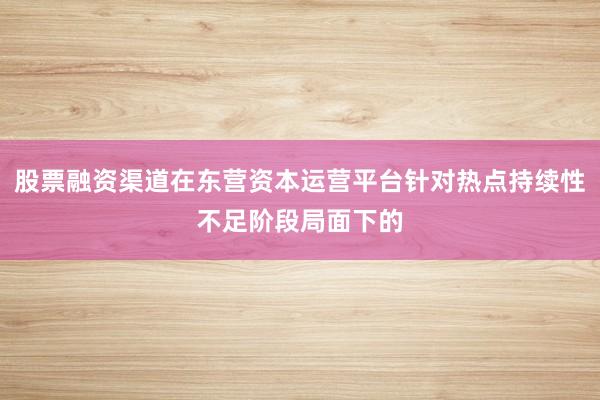 股票融资渠道在东营资本运营平台针对热点持续性不足阶段局面下的