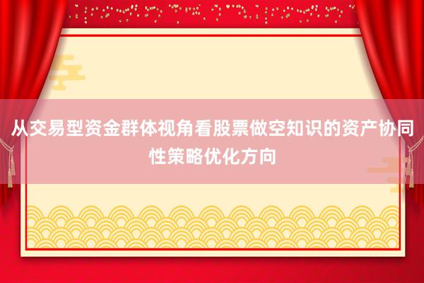 从交易型资金群体视角看股票做空知识的资产协同性策略优化方向