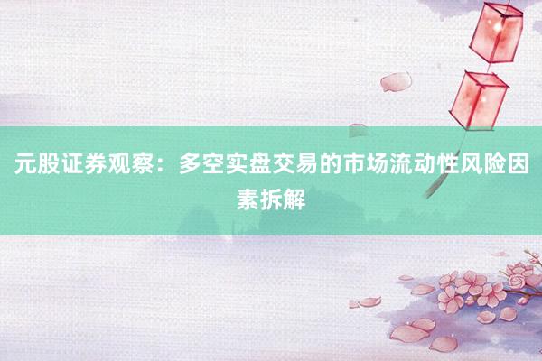 元股证券观察：多空实盘交易的市场流动性风险因素拆解