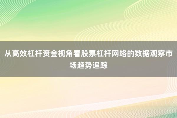 从高效杠杆资金视角看股票杠杆网络的数据观察市场趋势追踪