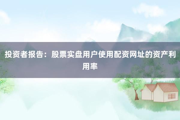 投资者报告：股票实盘用户使用配资网址的资产利用率