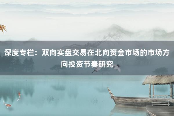 深度专栏：双向实盘交易在北向资金市场的市场方向投资节奏研究