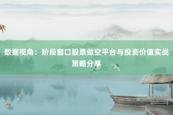 数据视角：阶段窗口股票做空平台与投资价值实战策略分享