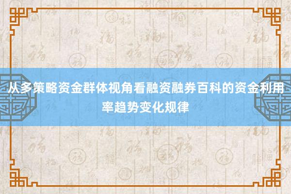 从多策略资金群体视角看融资融券百科的资金利用率趋势变化规律