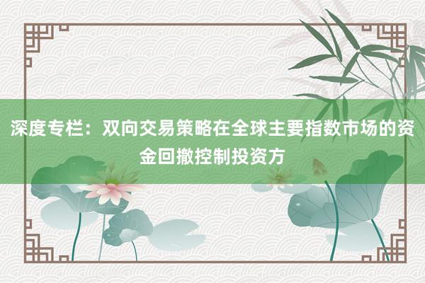 深度专栏：双向交易策略在全球主要指数市场的资金回撤控制投资方
