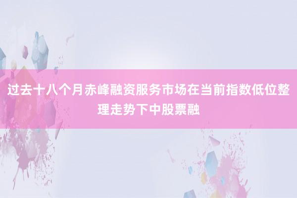 过去十八个月赤峰融资服务市场在当前指数低位整理走势下中股票融