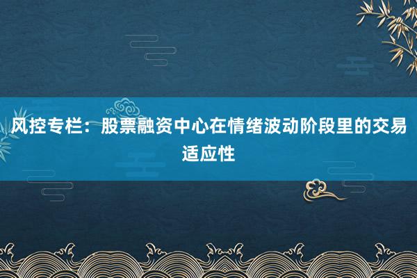 风控专栏：股票融资中心在情绪波动阶段里的交易适应性
