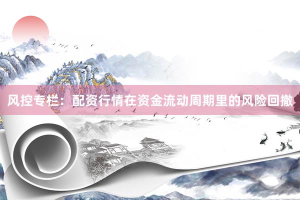 风控专栏：配资行情在资金流动周期里的风险回撤