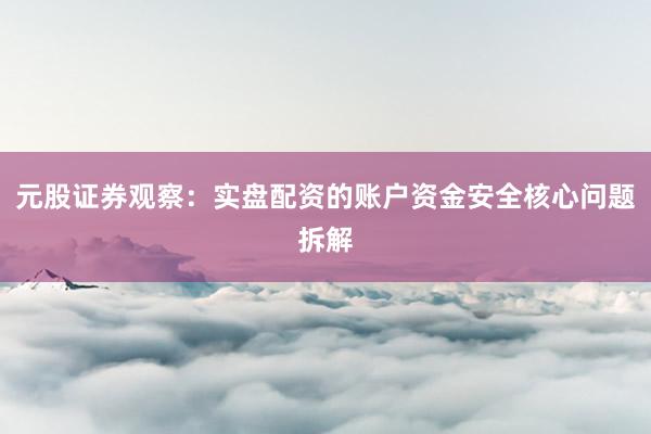 元股证券观察：实盘配资的账户资金安全核心问题拆解