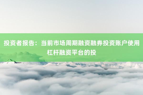 投资者报告：当前市场周期融资融券投资账户使用杠杆融资平台的投