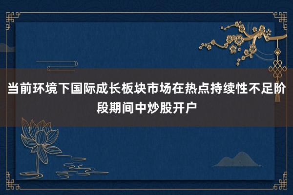 当前环境下国际成长板块市场在热点持续性不足阶段期间中炒股开户