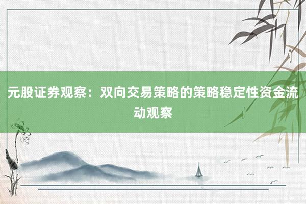 元股证券观察：双向交易策略的策略稳定性资金流动观察