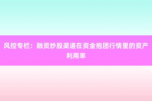 风控专栏：融资炒股渠道在资金抱团行情里的资产利用率