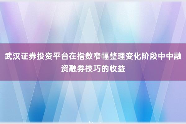 武汉证券投资平台在指数窄幅整理变化阶段中中融资融券技巧的收益