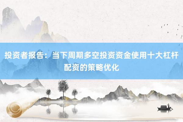 投资者报告：当下周期多空投资资金使用十大杠杆配资的策略优化