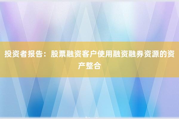 投资者报告：股票融资客户使用融资融券资源的资产整合