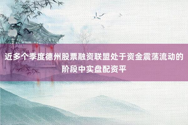 近多个季度德州股票融资联盟处于资金震荡流动的阶段中实盘配资平