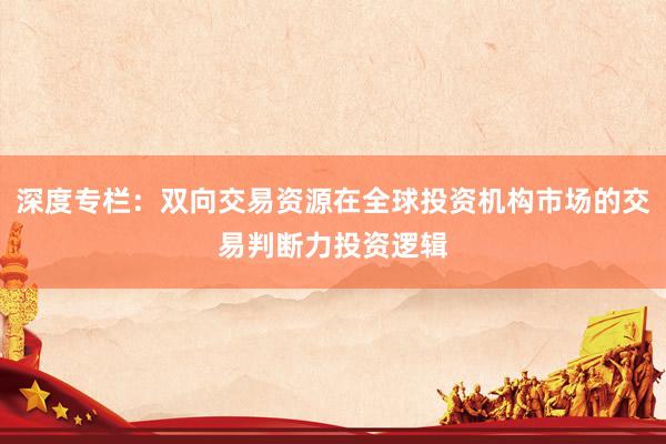 深度专栏：双向交易资源在全球投资机构市场的交易判断力投资逻辑