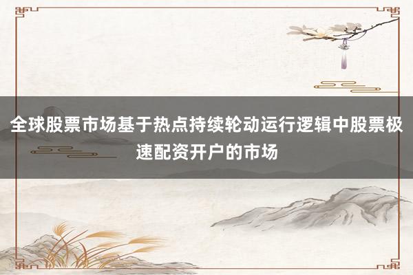 全球股票市场基于热点持续轮动运行逻辑中股票极速配资开户的市场