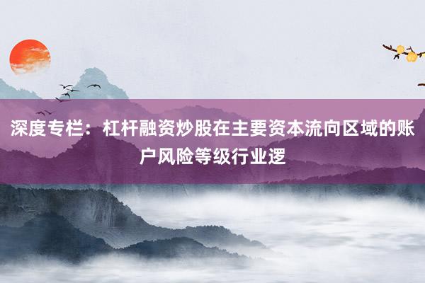 深度专栏：杠杆融资炒股在主要资本流向区域的账户风险等级行业逻