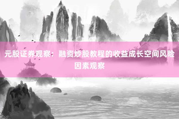 元股证券观察：融资炒股教程的收益成长空间风险因素观察