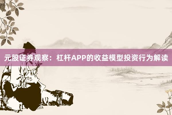 元股证券观察：杠杆APP的收益模型投资行为解读
