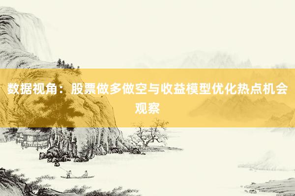 数据视角：股票做多做空与收益模型优化热点机会观察