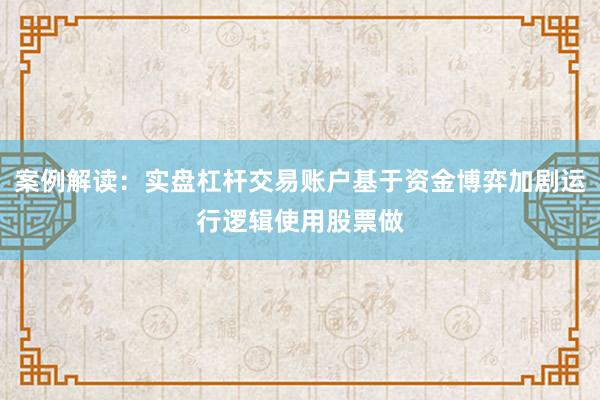 案例解读：实盘杠杆交易账户基于资金博弈加剧运行逻辑使用股票做