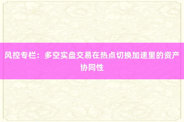风控专栏:多空实盘交易在热点切换加速里的资产协同性
