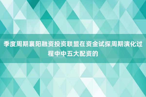 季度周期襄阳融资投资联盟在资金试探周期演化过程中中五大配资的