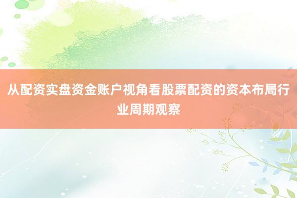 从配资实盘资金账户视角看股票配资的资本布局行业周期观察