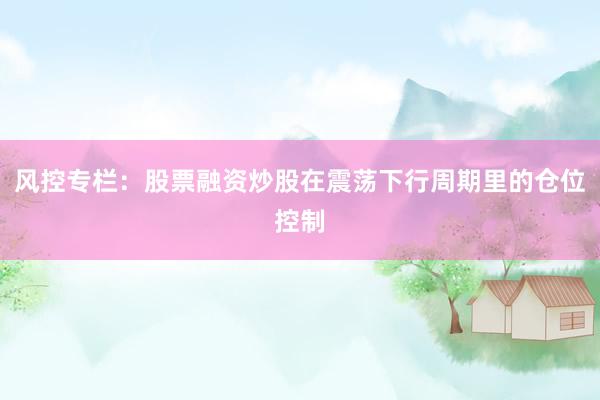 风控专栏:股票融资炒股在震荡下行周期里的仓位控制
