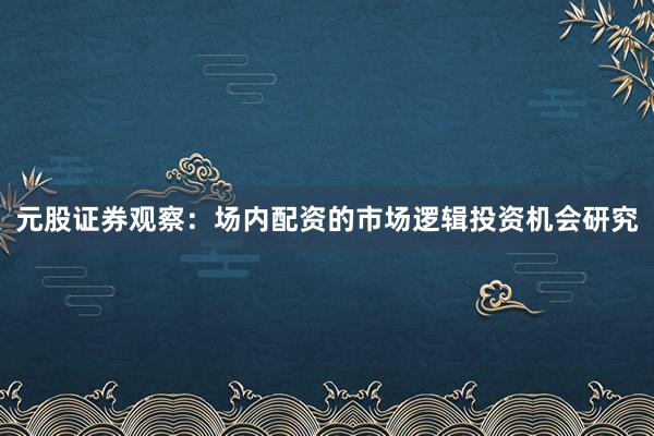 元股证券观察:场内配资的市场逻辑投资机会研究