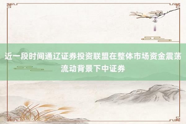 近一段时间通辽证券投资联盟在整体市场资金震荡流动背景下中证券
